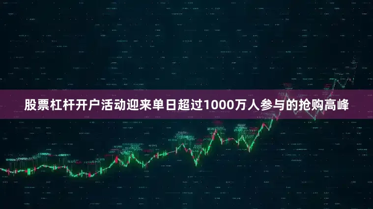 股票杠杆开户活动迎来单日超过1000万人参与的抢购高峰