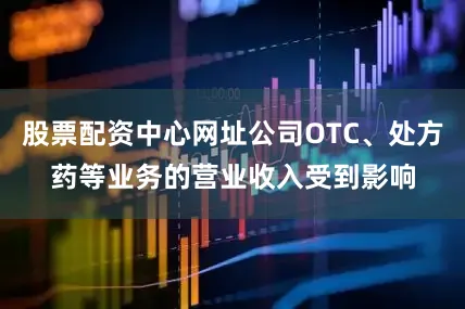 股票配资中心网址公司OTC、处方药等业务的营业收入受到影响