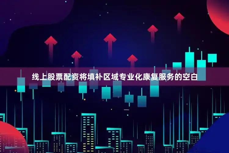 线上股票配资将填补区域专业化康复服务的空白