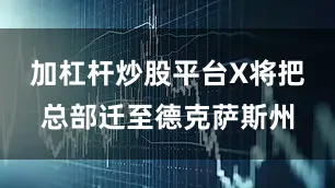 加杠杆炒股平台X将把总部迁至德克萨斯州