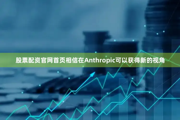 股票配资官网首页相信在Anthropic可以获得新的视角