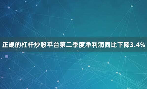 正规的杠杆炒股平台第二季度净利润同比下降3.4%
