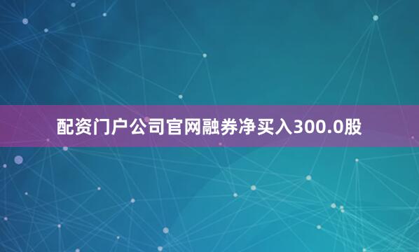 配资门户公司官网融券净买入300.0股