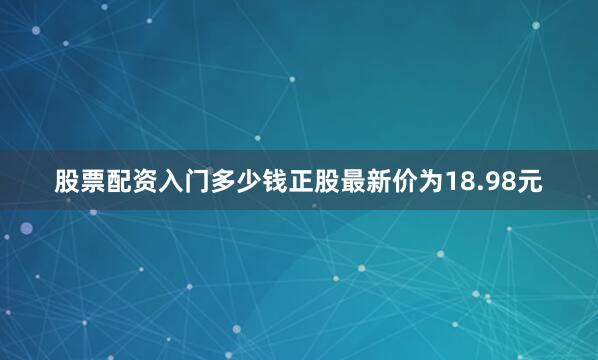 股票配资入门多少钱正股最新价为18.98元