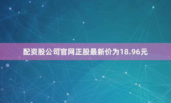 配资股公司官网正股最新价为18.96元