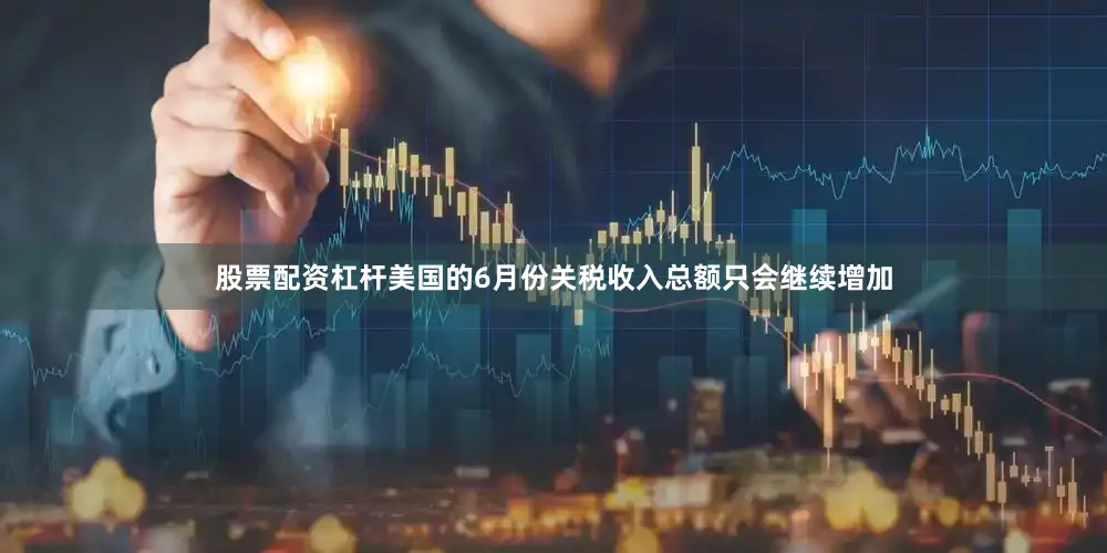 股票配资杠杆美国的6月份关税收入总额只会继续增加
