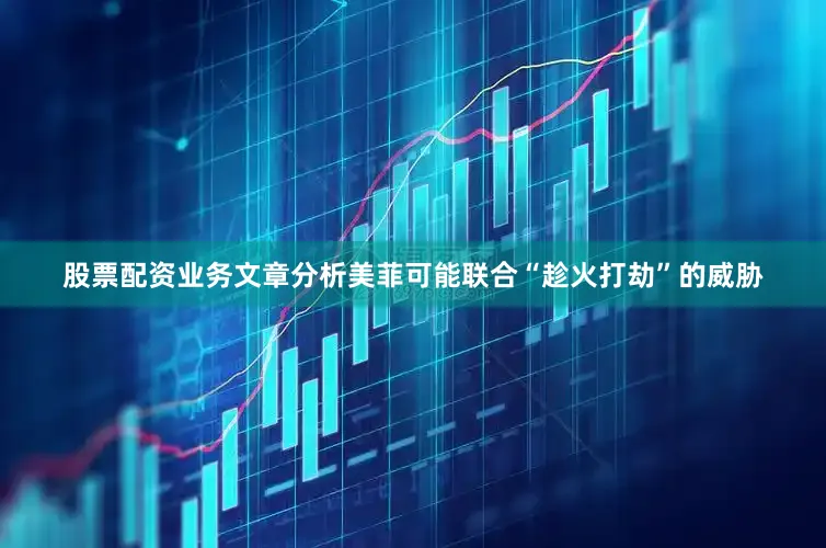 股票配资业务文章分析美菲可能联合“趁火打劫”的威胁