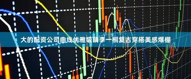 大的配资公司曲线优雅吸睛李一桐复古穿搭美感爆棚
