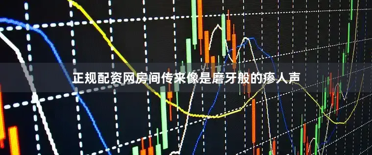 正规配资网房间传来像是磨牙般的瘆人声