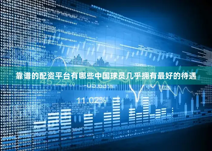 靠谱的配资平台有哪些中国球员几乎拥有最好的待遇
