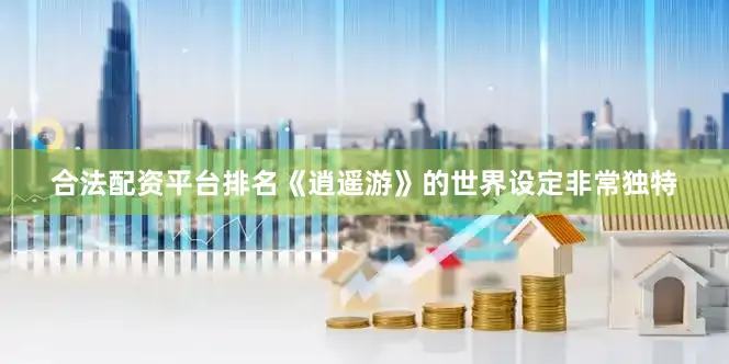 合法配资平台排名《逍遥游》的世界设定非常独特