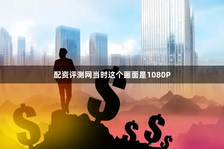 配资评测网当时这个画面是1080P