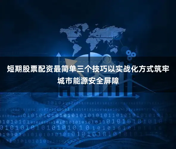 短期股票配资最简单三个技巧以实战化方式筑牢城市能源安全屏障
