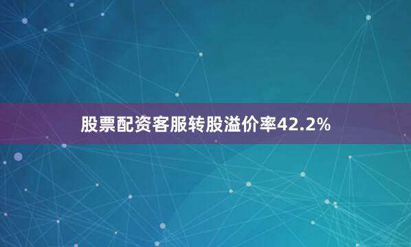 股票配资客服转股溢价率42.2%