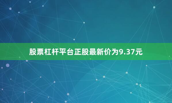 股票杠杆平台正股最新价为9.37元
