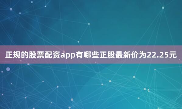 正规的股票配资app有哪些正股最新价为22.25元